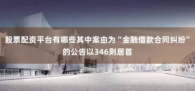 股票配资平台有哪些其中案由为“金融借款合同纠纷”的公告以346则居首