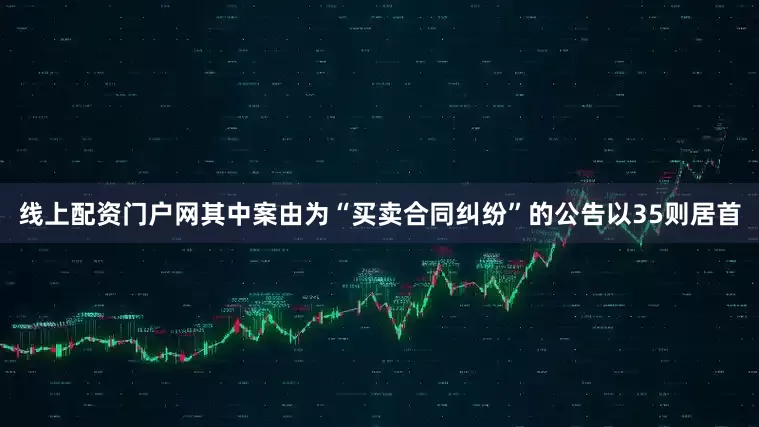 线上配资门户网其中案由为“买卖合同纠纷”的公告以35则居首