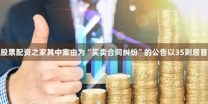 股票配资之家其中案由为“买卖合同纠纷”的公告以35则居首