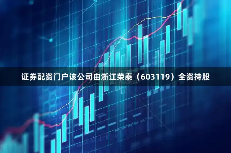 证券配资门户该公司由浙江荣泰（603119）全资持股