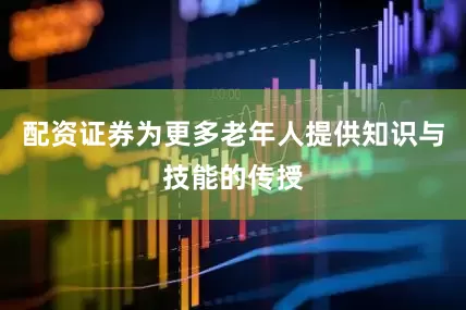 配资证券为更多老年人提供知识与技能的传授