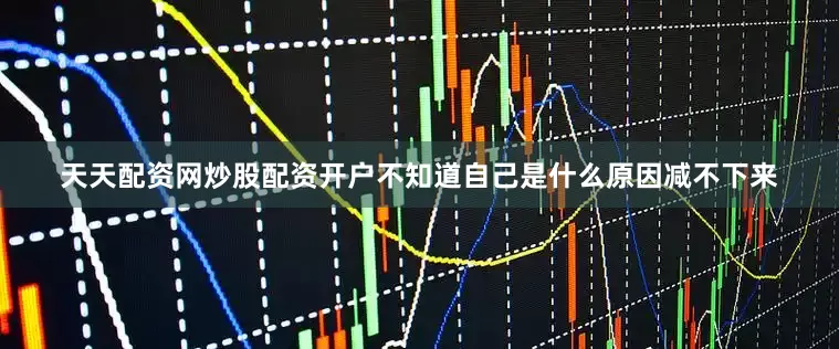 天天配资网炒股配资开户不知道自己是什么原因减不下来