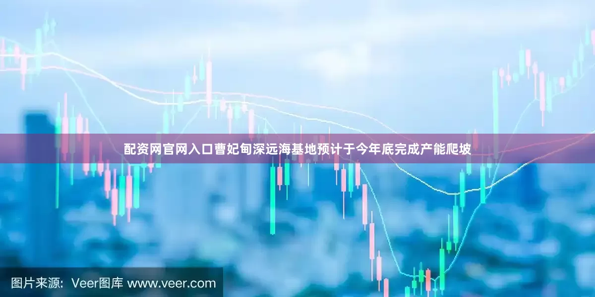 配资网官网入口曹妃甸深远海基地预计于今年底完成产能爬坡