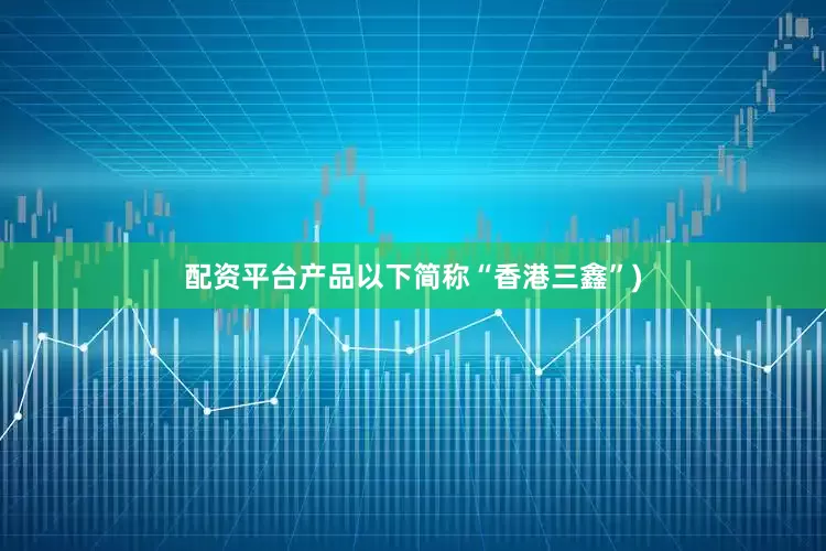 配资平台产品以下简称“香港三鑫”)