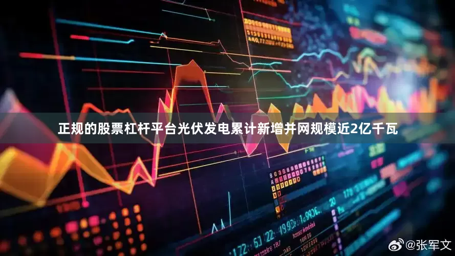 正规的股票杠杆平台光伏发电累计新增并网规模近2亿千瓦