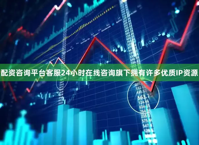 配资咨询平台客服24小时在线咨询旗下拥有许多优质IP资源