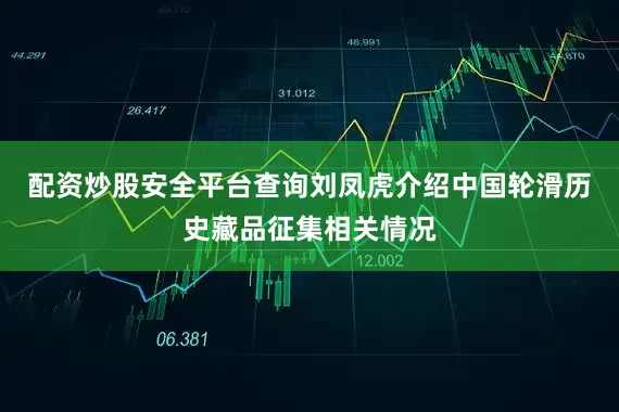 配资炒股安全平台查询刘凤虎介绍中国轮滑历史藏品征集相关情况