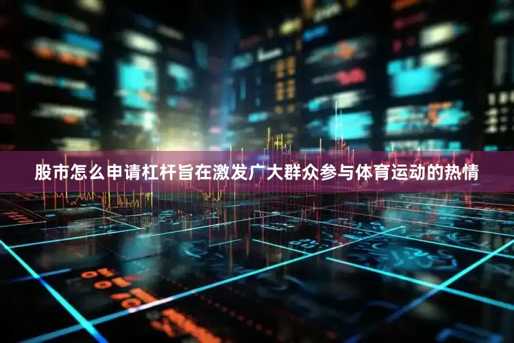 股市怎么申请杠杆旨在激发广大群众参与体育运动的热情