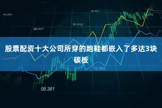 股票配资十大公司所穿的跑鞋都嵌入了多达3块碳板