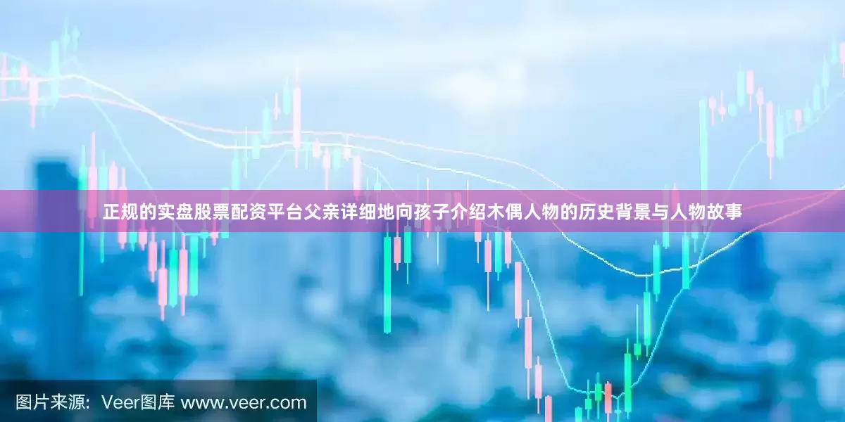 正规的实盘股票配资平台父亲详细地向孩子介绍木偶人物的历史背景与人物故事