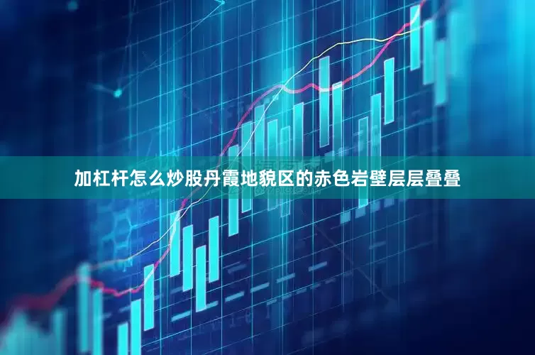 加杠杆怎么炒股丹霞地貌区的赤色岩壁层层叠叠