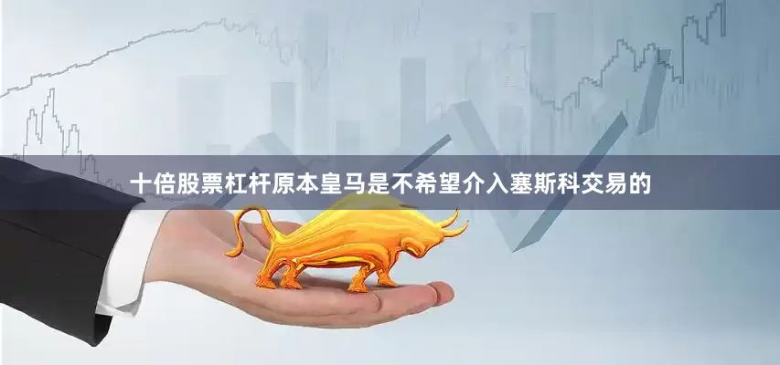 十倍股票杠杆原本皇马是不希望介入塞斯科交易的