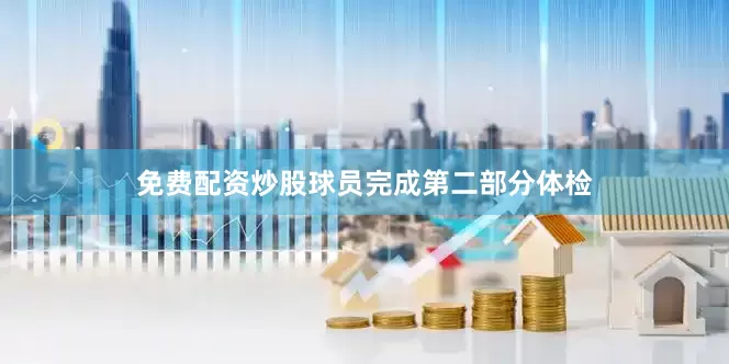 免费配资炒股球员完成第二部分体检