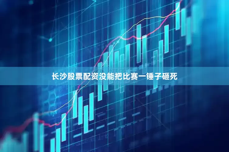 长沙股票配资没能把比赛一锤子砸死