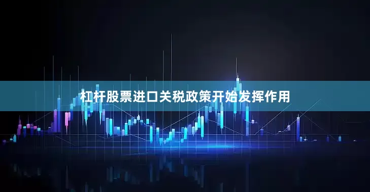 杠杆股票进口关税政策开始发挥作用