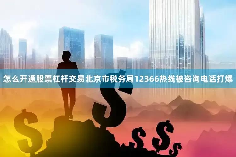 怎么开通股票杠杆交易北京市税务局12366热线被咨询电话打爆