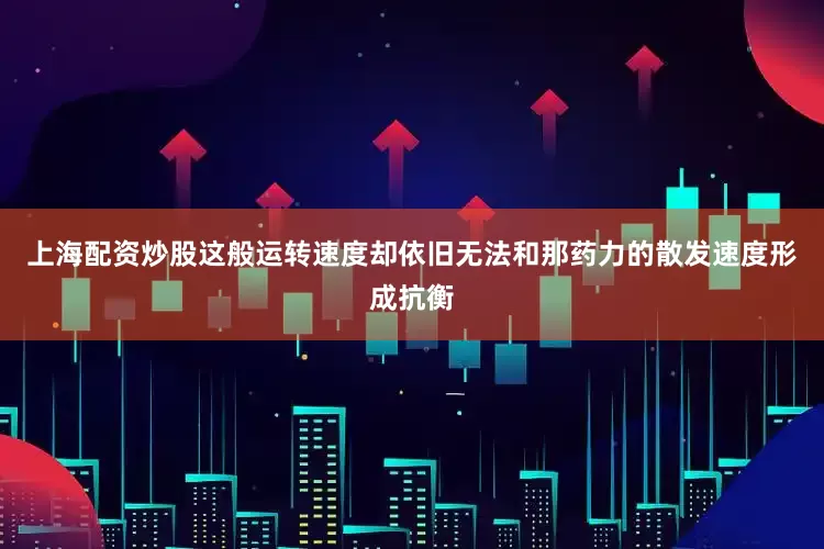 上海配资炒股这般运转速度却依旧无法和那药力的散发速度形成抗衡