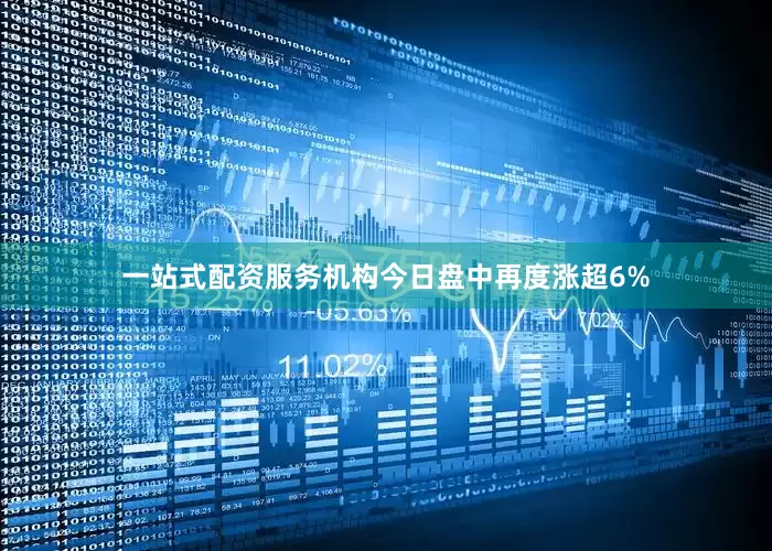 一站式配资服务机构今日盘中再度涨超6%