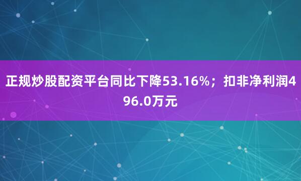 正规炒股配资平台同比下降53.16%；扣非净利润496.0万元