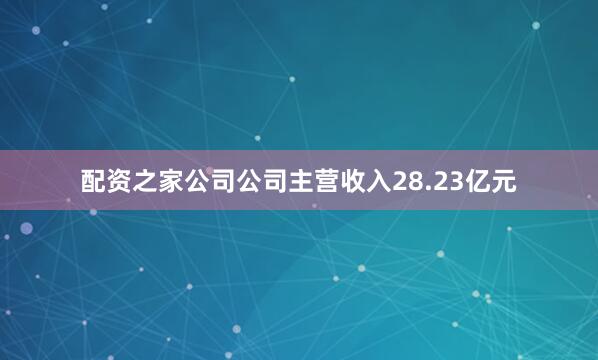配资之家公司公司主营收入28.23亿元