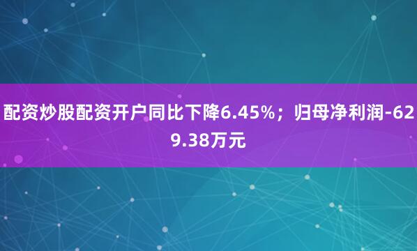 配资炒股配资开户同比下降6.45%；归母净利润-629.38万元