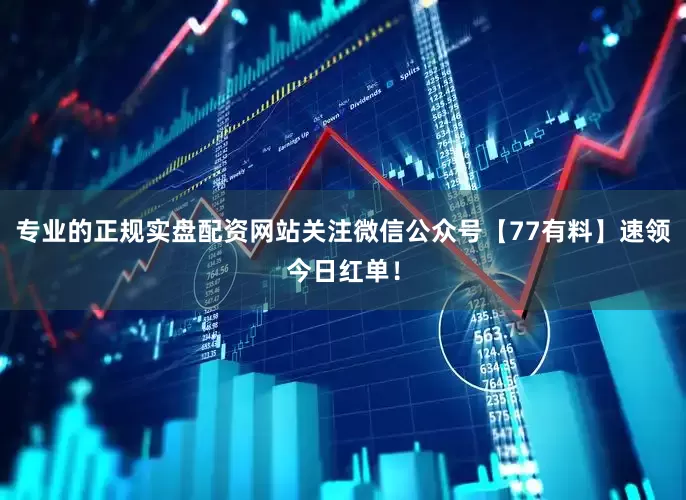 专业的正规实盘配资网站关注微信公众号【77有料】速领今日红单！