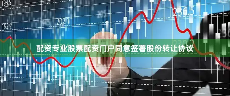 配资专业股票配资门户同意签署股份转让协议