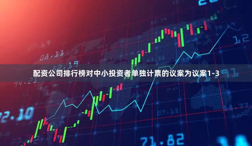 配资公司排行榜对中小投资者单独计票的议案为议案1-3