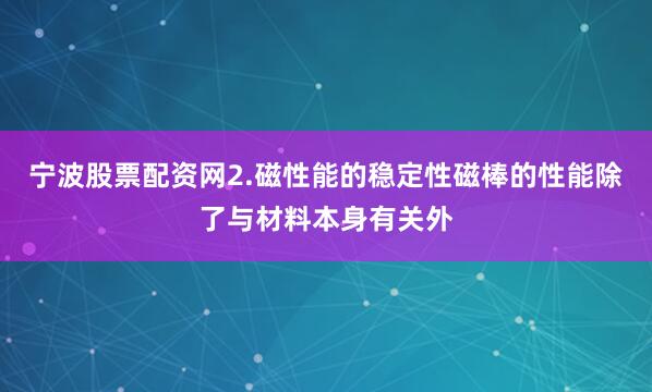 宁波股票配资网2.磁性能的稳定性磁棒的性能除了与材料本身有关外