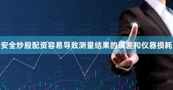 安全炒股配资容易导致测量结果的误差和仪器损耗