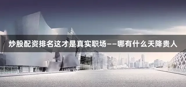 炒股配资排名这才是真实职场——哪有什么天降贵人