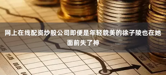 网上在线配资炒股公司即便是年轻貌美的徐子陵也在她面前失了神