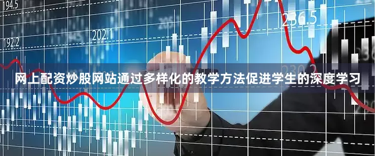 网上配资炒股网站通过多样化的教学方法促进学生的深度学习