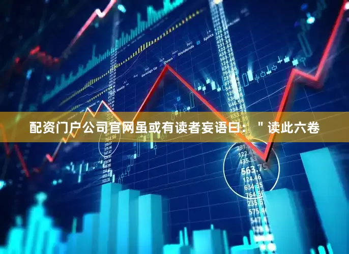 配资门户公司官网虽或有读者妄语曰：＂读此六卷