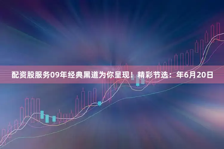 配资股服务09年经典黑道为你呈现！精彩节选：年6月20日
