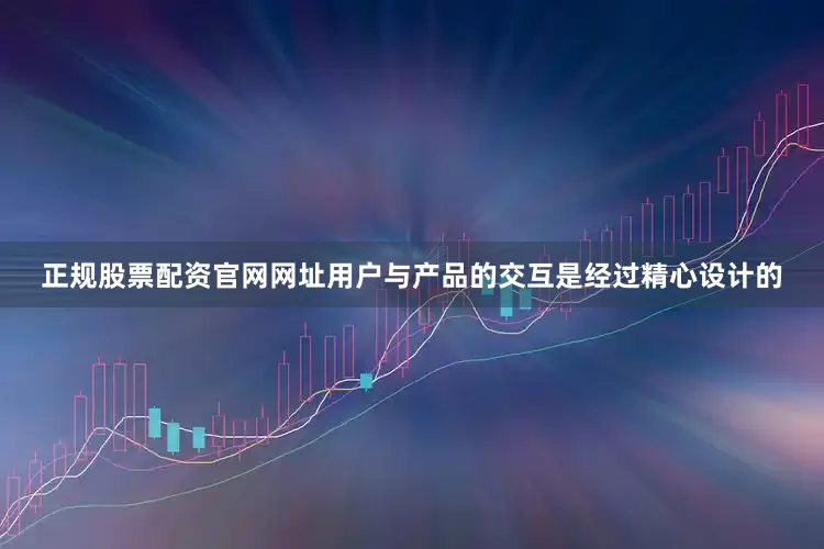 正规股票配资官网网址用户与产品的交互是经过精心设计的