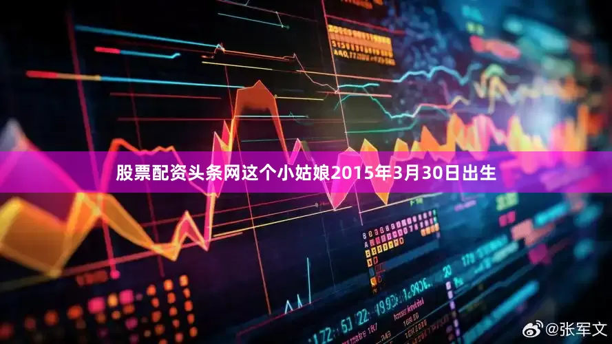 股票配资头条网这个小姑娘2015年3月30日出生