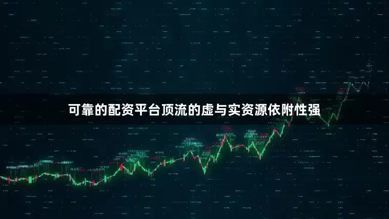 可靠的配资平台顶流的虚与实资源依附性强