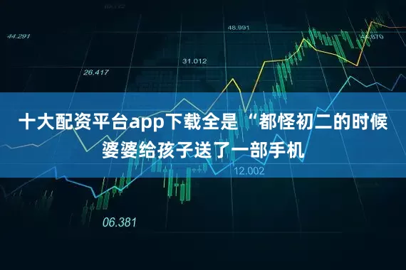 十大配资平台app下载全是 “都怪初二的时候婆婆给孩子送了一部手机