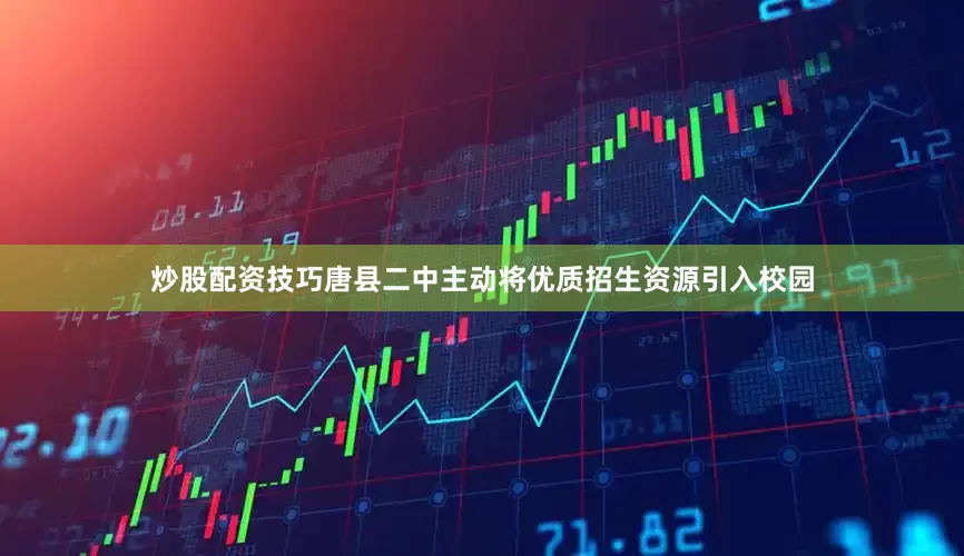 炒股配资技巧唐县二中主动将优质招生资源引入校园