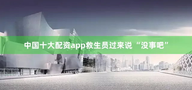 中国十大配资app救生员过来说 “没事吧”