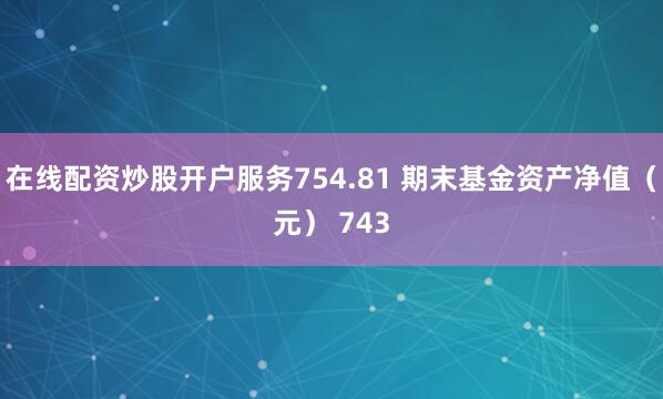 在线配资炒股开户服务754.81 期末基金资产净值（元） 743