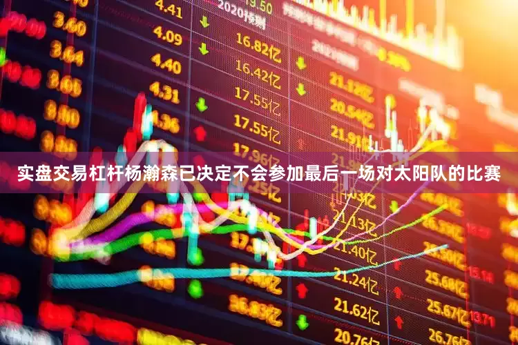 实盘交易杠杆杨瀚森已决定不会参加最后一场对太阳队的比赛