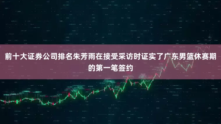 前十大证券公司排名朱芳雨在接受采访时证实了广东男篮休赛期的第一笔签约