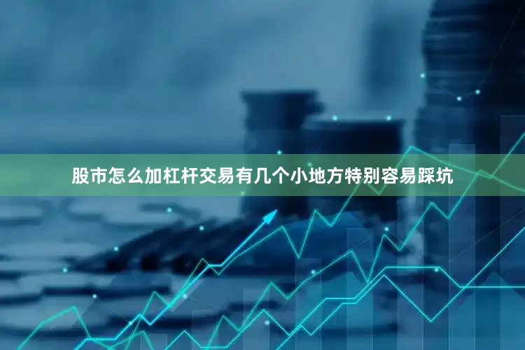 股市怎么加杠杆交易有几个小地方特别容易踩坑