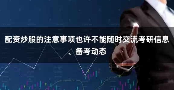 配资炒股的注意事项也许不能随时交流考研信息、备考动态