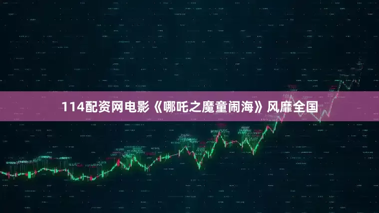 114配资网电影《哪吒之魔童闹海》风靡全国