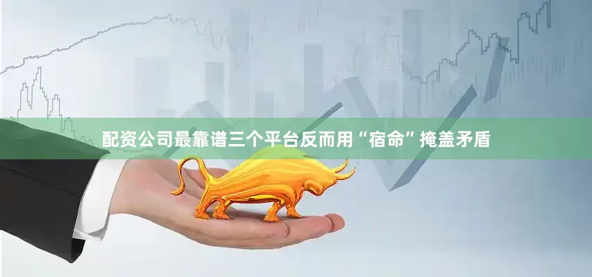 配资公司最靠谱三个平台反而用“宿命”掩盖矛盾