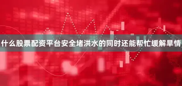 什么股票配资平台安全堵洪水的同时还能帮忙缓解旱情