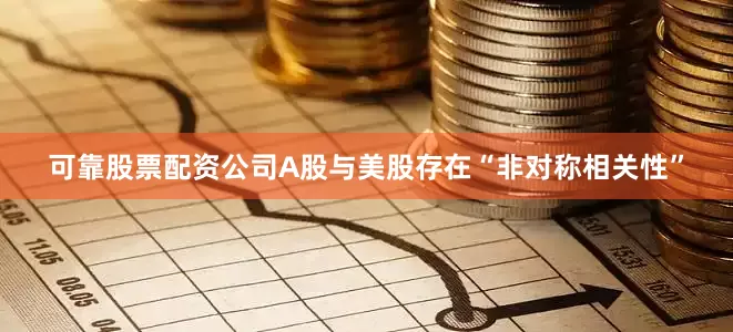 可靠股票配资公司A股与美股存在“非对称相关性”